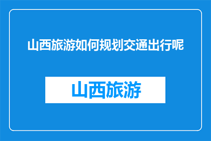 山西旅游如何规划交通出行呢(如何高效规划山西旅游的交通出行？)