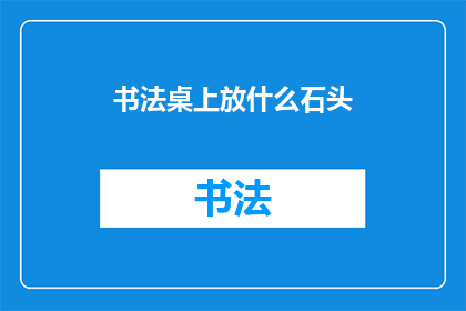书法桌上放什么石头(书法桌上应放置何种石头？)