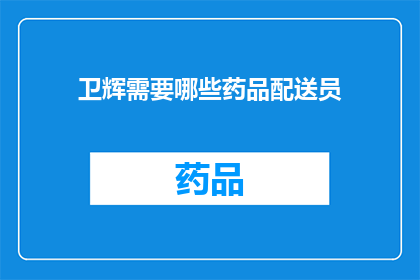 卫辉需要哪些药品配送员(卫辉地区需要哪些药品配送员？)