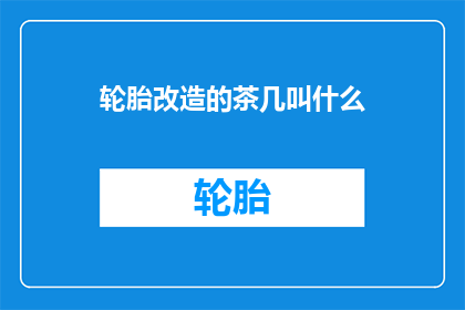 轮胎改造的茶几叫什么(轮胎改造的茶几叫什么？)