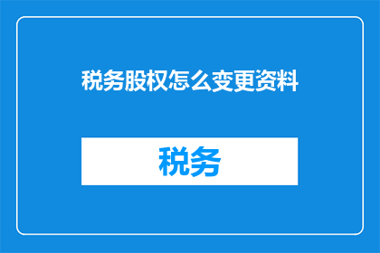 税务股权怎么变更资料(税务股权变更资料如何正确填写？)