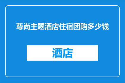 尊尚主题酒店住宿团购多少钱(尊尚主题酒店住宿团购价格是多少？)