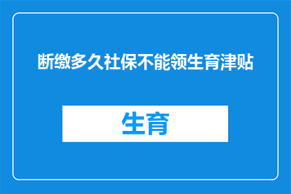 断缴多久社保不能领生育津贴(断缴社保后多久无法领取生育津贴？)