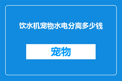 饮水机宠物水电分离多少钱(饮水机宠物水电分离多少钱？您是否在寻找一种既安全又方便的宠物饮水解决方案？)