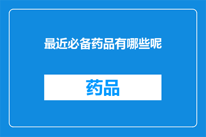最近必备药品有哪些呢(近期哪些药品是您必备的？)