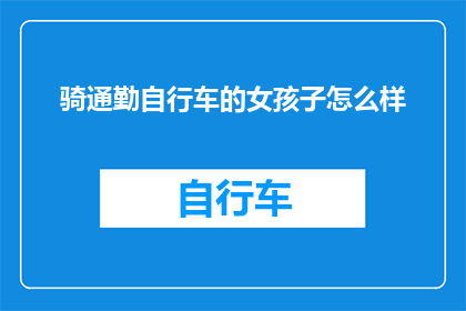 骑通勤自行车的女孩子怎么样(骑通勤自行车的女孩子：一种现代生活方式的体现吗？)