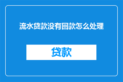 流水贷款没有回款怎么处理(如何处理流水贷款未收到款项的情况？)
