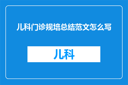 儿科门诊规培总结范文怎么写(如何撰写儿科门诊规培总结范文？)