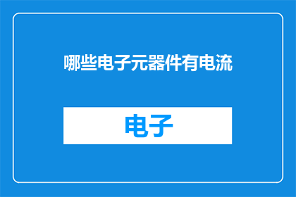 哪些电子元器件有电流(哪些电子元器件含有电流？)