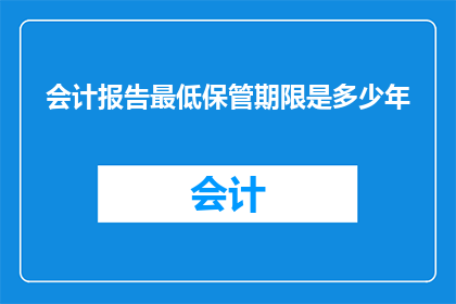 会计报告最低保管期限是多少年(会计报告的最低保管期限是多少年？)