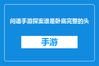 问道手游探案谁是卧底完整的头(探案游戏：谁是卧底？完整攻略揭秘)