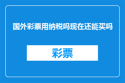 国外彩票用纳税吗现在还能买吗(国外彩票是否需纳税？当前还能购买吗？)