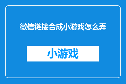 微信链接合成小游戏怎么弄(如何将微信链接合成小游戏？)