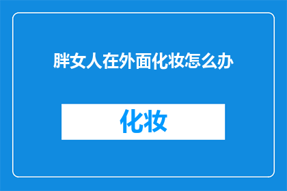 胖女人在外面化妆怎么办(面对胖女人外出化妆的尴尬，我们该如何优雅地应对？)