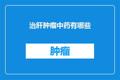 治肝肿瘤中药有哪些(疑问句类型的长标题：
你知道哪些中药可以治疗肝肿瘤吗？)