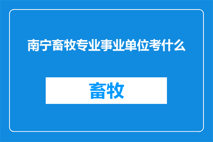 南宁畜牧专业事业单位考什么(南宁畜牧专业事业单位的考试内容是什么？)