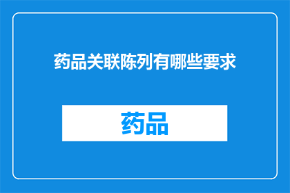 药品关联陈列有哪些要求(药品关联陈列有哪些具体要求？)
