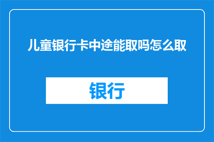 儿童银行卡中途能取吗怎么取(儿童银行卡中途能否取款？如何正确操作？)