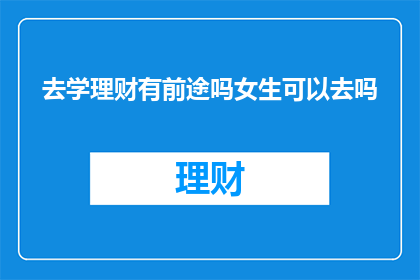 去学理财有前途吗女生可以去吗(女性是否应该投身于理财学习领域？这一选择是否具有光明的前景？)