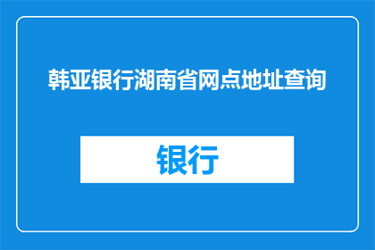 韩亚银行湖南省网点地址查询(如何查询韩亚银行湖南省的网点地址？)