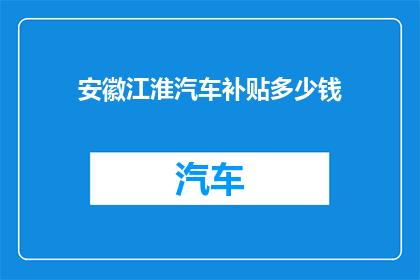 安徽江淮汽车补贴多少钱(安徽江淮汽车补贴政策究竟能为消费者带来多少实惠？)