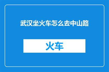 武汉坐火车怎么去中山路(如何从武汉乘坐火车前往中山路？)