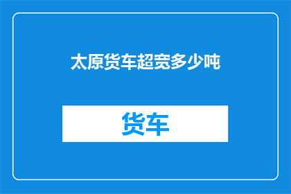 太原货车超宽多少吨(太原货车超宽限重是多少吨？)