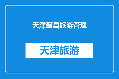 天津蓟县旅游管理(天津蓟县旅游管理：您是否了解其独特的魅力与管理措施？)