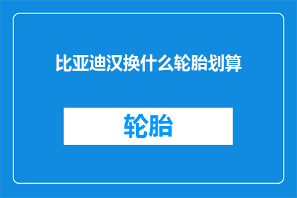 比亚迪汉换什么轮胎划算(比亚迪汉应如何选择轮胎以实现最佳性价比？)