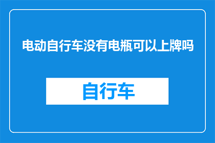 电动自行车没有电瓶可以上牌吗(电动自行车能否在没有电瓶的情况下进行上牌？)