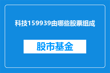 科技159939由哪些股票组成(哪些股票构成了科技159939指数？)
