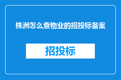 株洲怎么查物业的招投标备案(如何查询株洲物业招投标备案信息？)