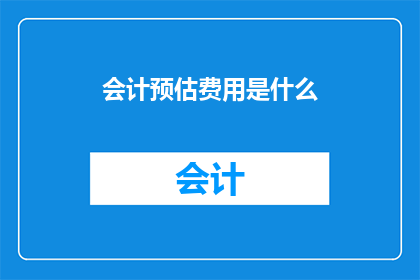 会计预估费用是什么(会计预估费用是什么？)