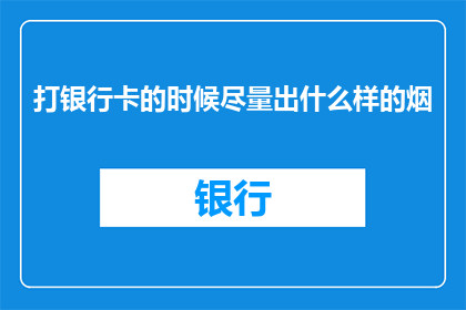 打银行卡的时候尽量出什么样的烟(在打银行卡时，你更倾向于选择哪种类型的香烟？)