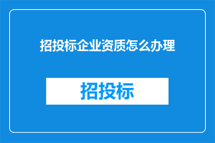 招投标企业资质怎么办理(如何办理企业资质以参与招投标活动？)