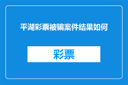 平湖彩票被骗案件结果如何(平湖彩票诈骗案的受害者们，你们是否已经得知了案件的最终结果？)