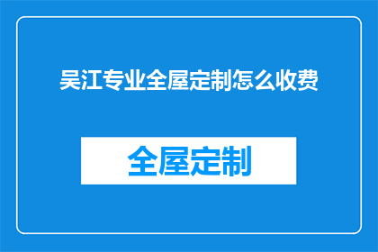 吴江专业全屋定制怎么收费(如何了解吴江地区专业全屋定制的收费详情？)
