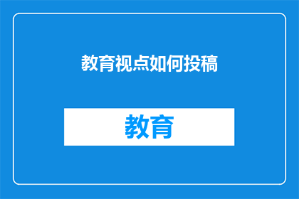 教育视点如何投稿(如何将教育视角转化为有影响力的文章投稿？)