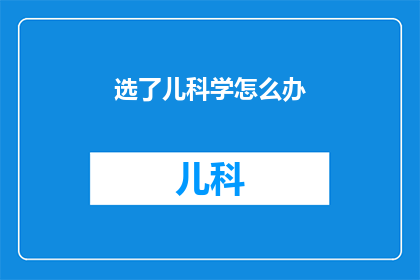 选了儿科学怎么办(面对选择儿科医学的困惑，我们应如何应对？)