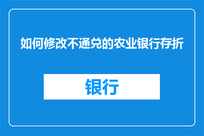 如何修改不通兑的农业银行存折(如何修改农业银行存折以解决兑换问题？)