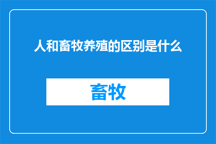 人和畜牧养殖的区别是什么(人与畜牧养殖之间存在哪些本质区别？)