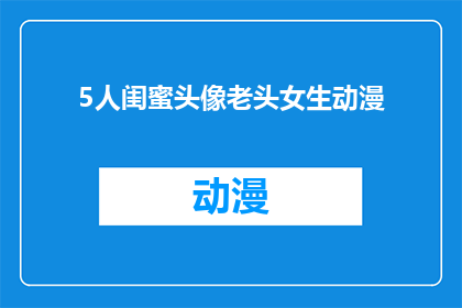 5人闺蜜头像老头女生动漫(5位闺蜜的头像中，那位老爷爷是谁？动漫风格的女生头像引发疑问)