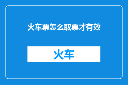 火车票怎么取票才有效(如何确保火车票取票过程的有效性？)