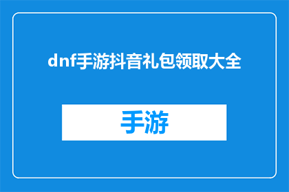 dnf手游抖音礼包领取大全(如何高效领取DNF手游抖音礼包大全？)