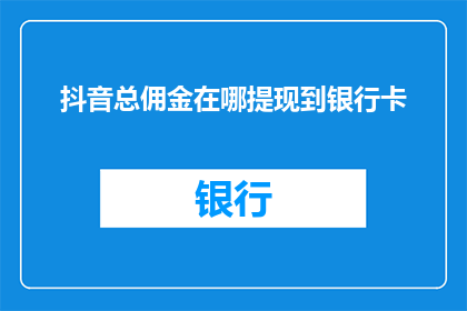 抖音总佣金在哪提现到银行卡(如何将抖音总佣金安全提现到银行卡？)