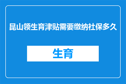 昆山领生育津贴需要缴纳社保多久(昆山领生育津贴需要缴纳社保多久？)