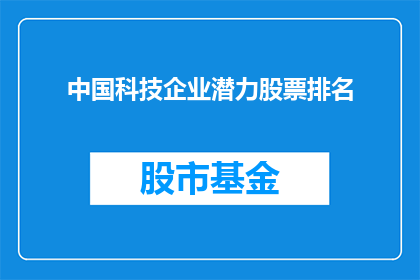 中国科技企业潜力股票排名(中国科技企业潜力股票排名：哪些公司值得投资者关注？)