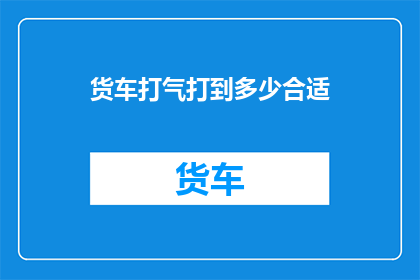 货车打气打到多少合适(货车打气的理想压力范围是多少？)