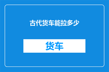 古代货车能拉多少(古代货车的载重极限：究竟能装载多少货物？)