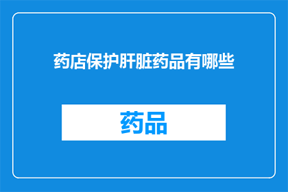 药店保护肝脏药品有哪些(您是否在寻找保护肝脏的药品？药店中有哪些值得推荐的选项？)
